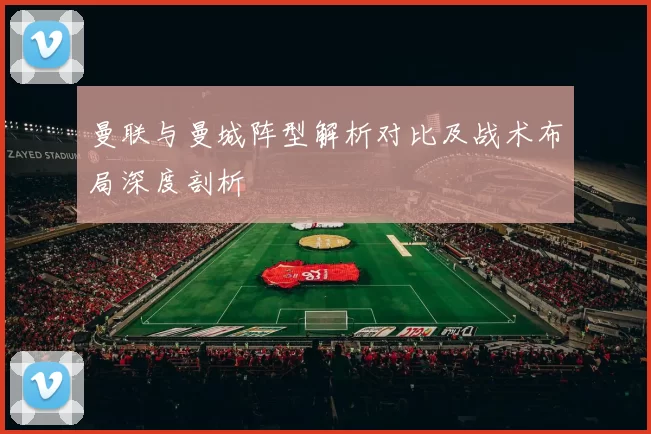 曼联与曼城阵型解析对比及战术布局深度剖析