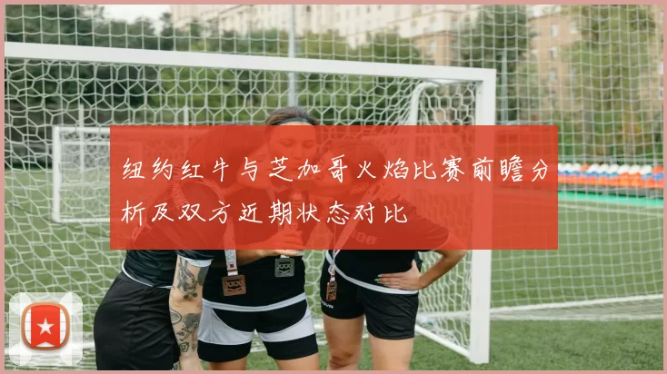纽约红牛与芝加哥火焰比赛前瞻分析及双方近期状态对比