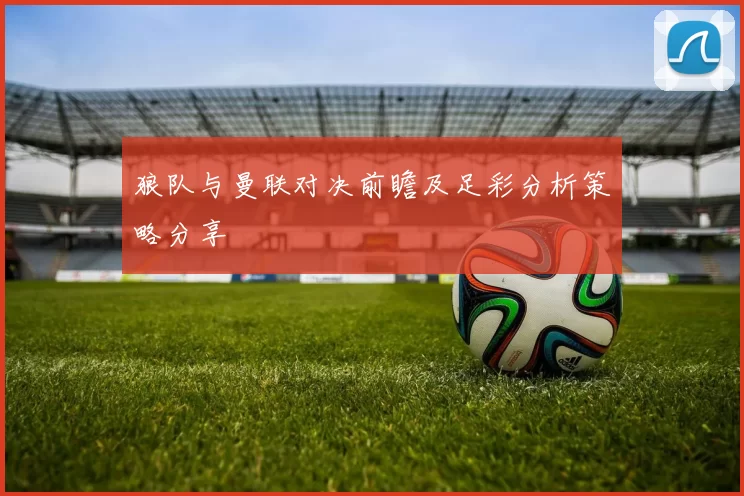 狼队与曼联对决前瞻及足彩分析策略分享