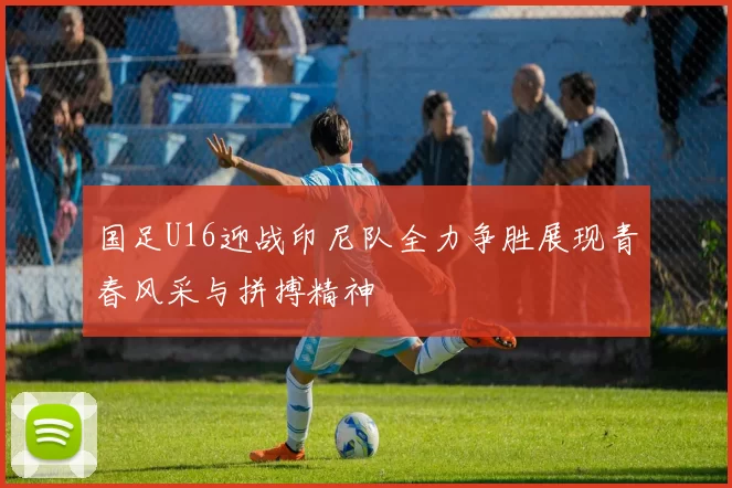 国足U16迎战印尼队全力争胜展现青春风采与拼搏精神