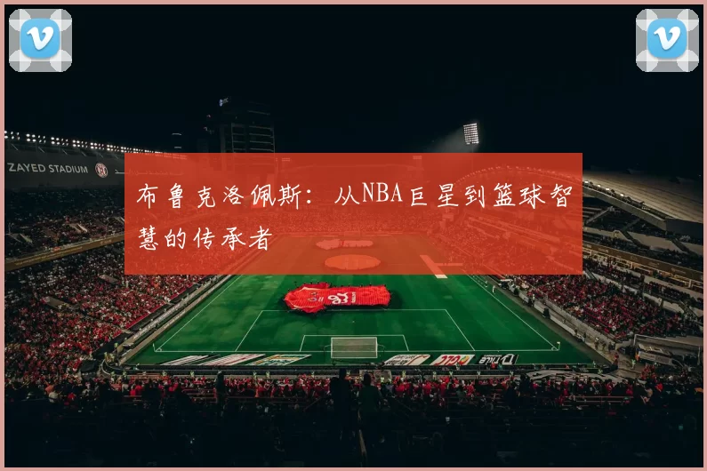 布鲁克洛佩斯：从NBA巨星到篮球智慧的传承者