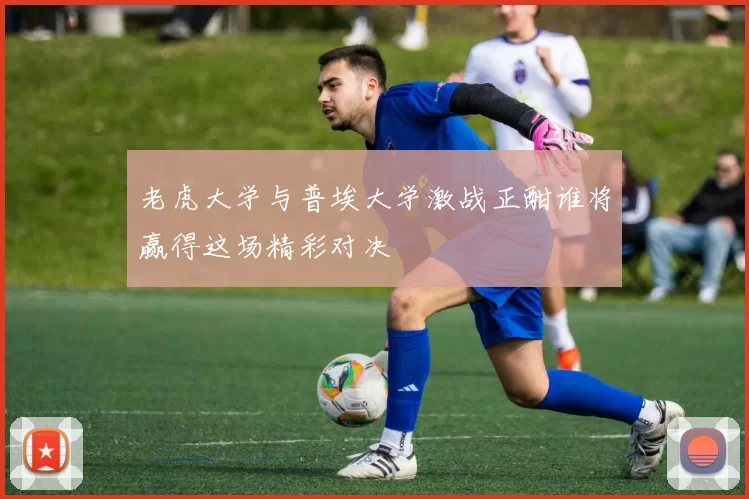 老虎大学与普埃大学激战正酣谁将赢得这场精彩对决