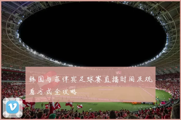 韩国与菲律宾足球赛直播时间及观看方式全攻略