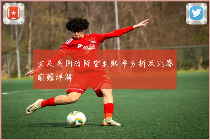 女足美国对阵智利赔率分析及比赛前瞻详解