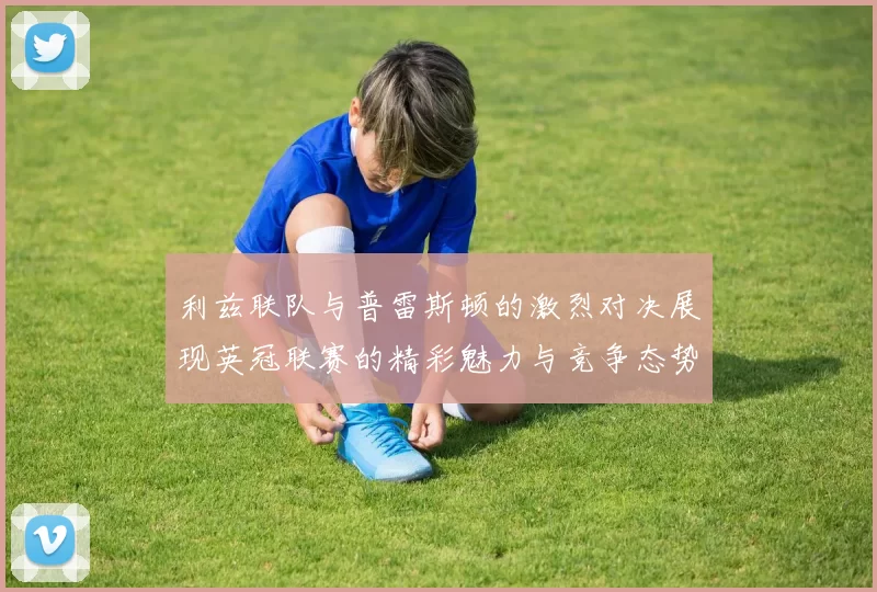 利兹联队与普雷斯顿的激烈对决展现英冠联赛的精彩魅力与竞争态势