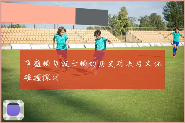 华盛顿与波士顿的历史对决与文化碰撞探讨