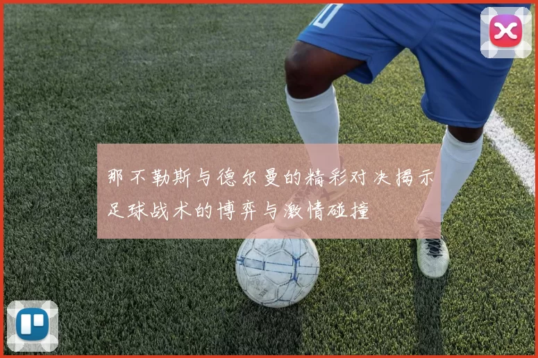 那不勒斯与德尔曼的精彩对决揭示足球战术的博弈与激情碰撞