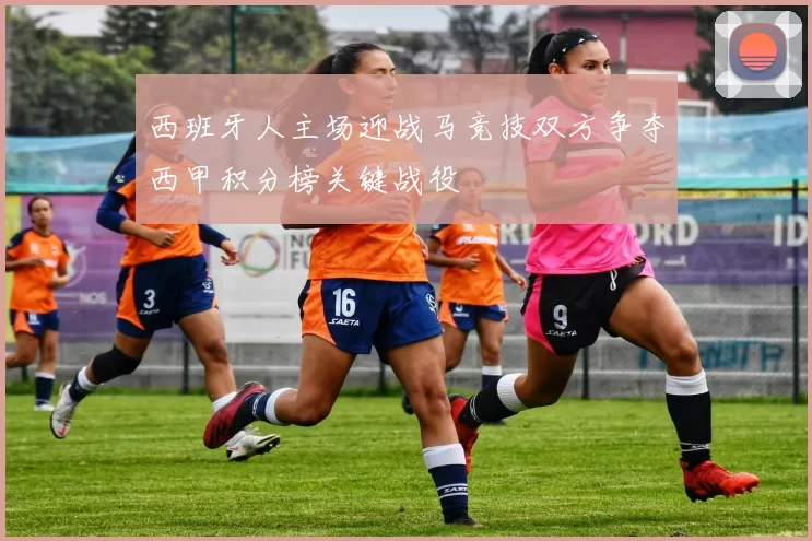 西班牙人主场迎战马竞技双方争夺西甲积分榜关键战役