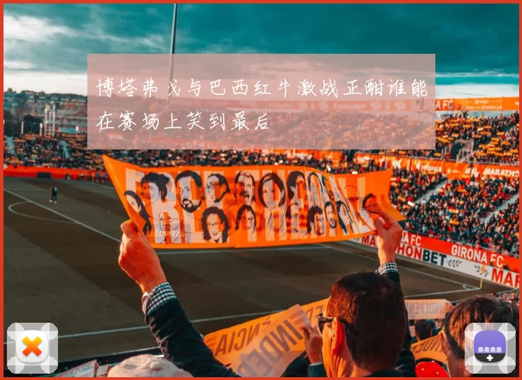 博塔弗戈与巴西红牛激战正酣谁能在赛场上笑到最后